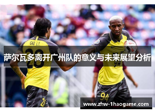 萨尔瓦多离开广州队的意义与未来展望分析
