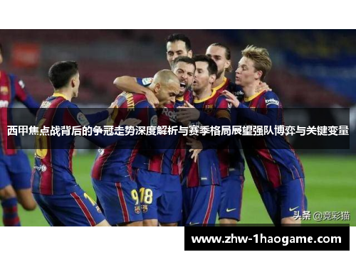 西甲焦点战背后的争冠走势深度解析与赛季格局展望强队博弈与关键变量