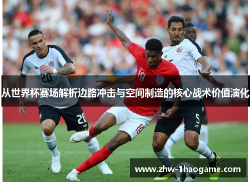 从世界杯赛场解析边路冲击与空间制造的核心战术价值演化