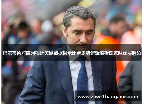 巴尔韦德对阵阿根廷关键数据揭示比赛走势逻辑解析国家队深层胜负