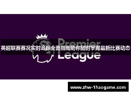 英超联赛赛况实时追踪全面指南助你随时掌握最新比赛动态