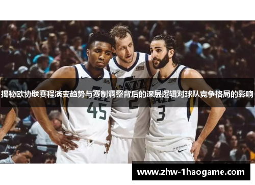 揭秘欧协联赛程演变趋势与赛制调整背后的深层逻辑对球队竞争格局的影响