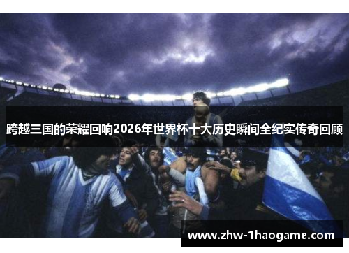 跨越三国的荣耀回响2026年世界杯十大历史瞬间全纪实传奇回顾