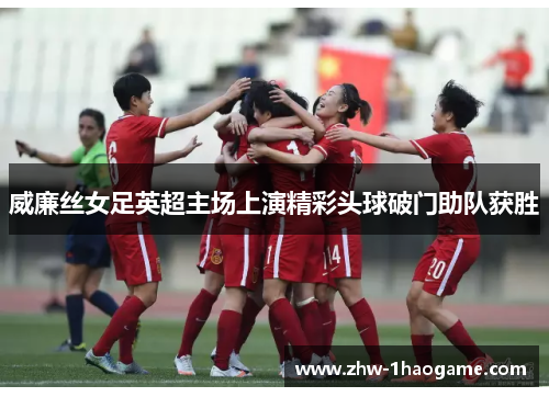 威廉丝女足英超主场上演精彩头球破门助队获胜
